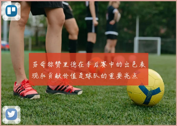 芬奇称赞里德在季后赛中的出色表现和贡献价值是球队的重要亮点