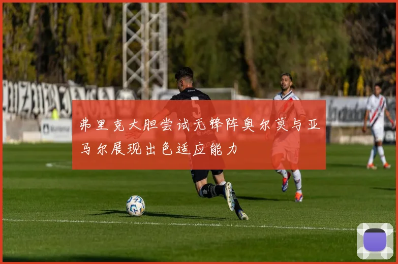 弗里克大胆尝试无锋阵奥尔莫与亚马尔展现出色适应能力