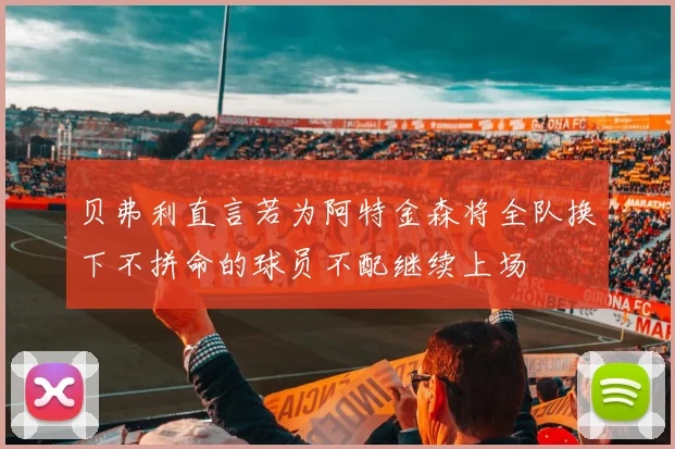 贝弗利直言若为阿特金森将全队换下不拼命的球员不配继续上场