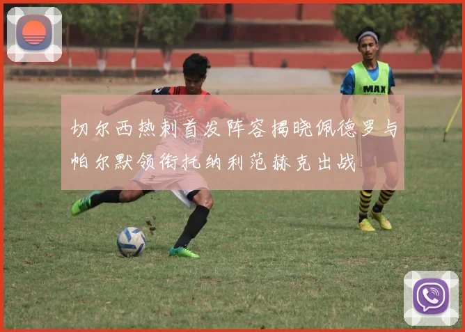 切尔西热刺首发阵容揭晓佩德罗与帕尔默领衔托纳利范赫克出战