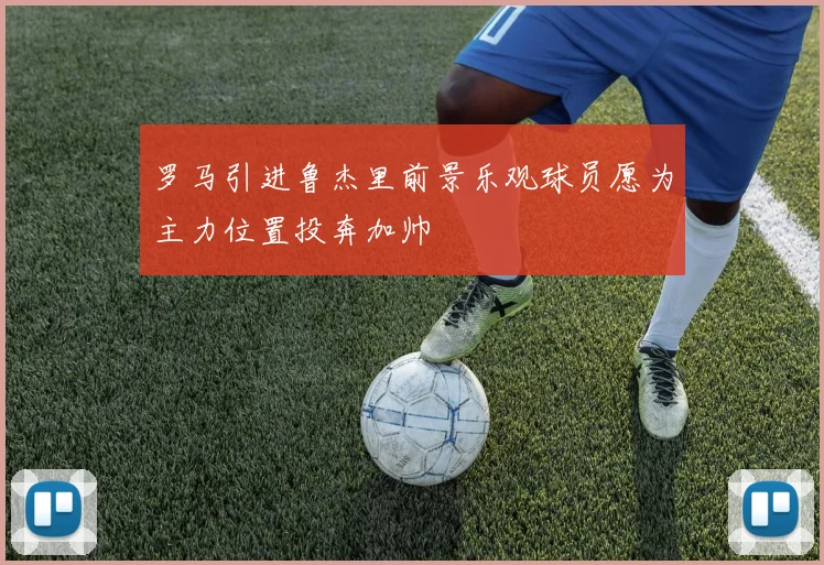 罗马引进鲁杰里前景乐观球员愿为主力位置投奔加帅