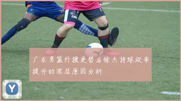 广东男篮外援更替后徐杰持球效率提升的深层原因分析