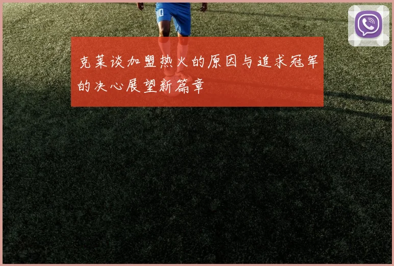 克莱谈加盟热火的原因与追求冠军的决心展望新篇章