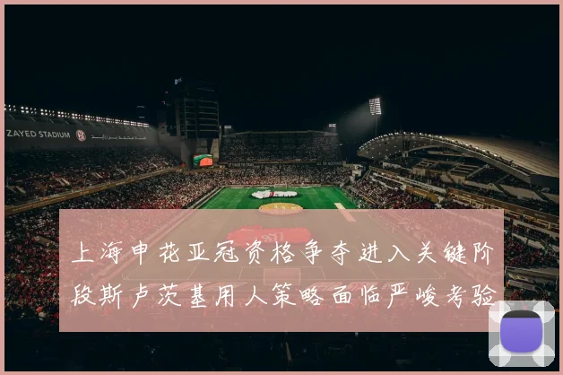 上海申花亚冠资格争夺进入关键阶段斯卢茨基用人策略面临严峻考验