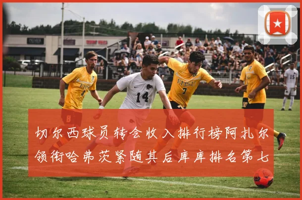 切尔西球员转会收入排行榜阿扎尔领衔哈弗茨紧随其后库库排名第七