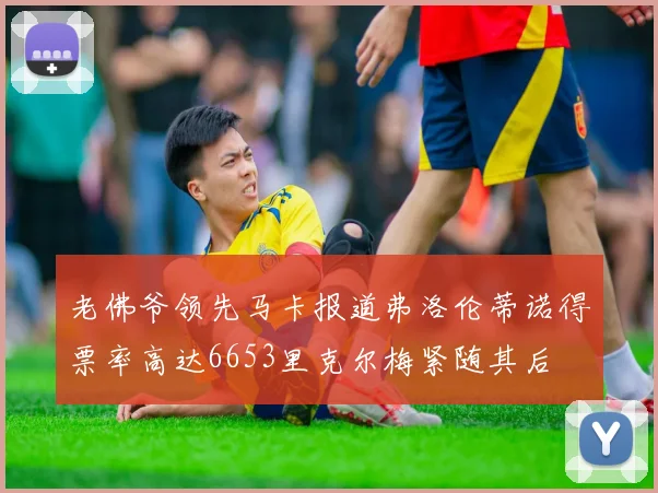 老佛爷领先马卡报道弗洛伦蒂诺得票率高达6653里克尔梅紧随其后