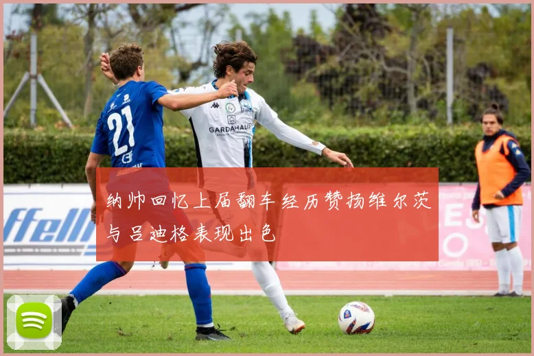纳帅回忆上届翻车经历赞扬维尔茨与吕迪格表现出色