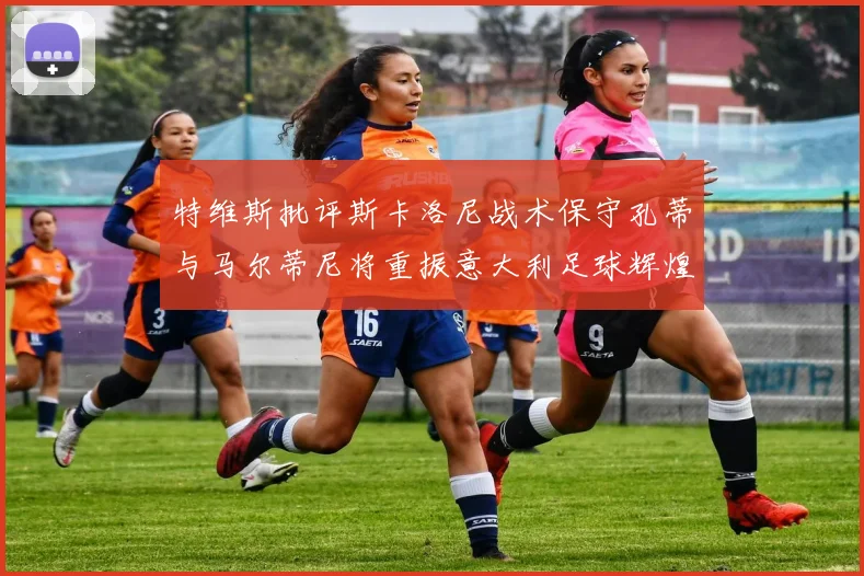 特维斯批评斯卡洛尼战术保守孔蒂与马尔蒂尼将重振意大利足球辉煌