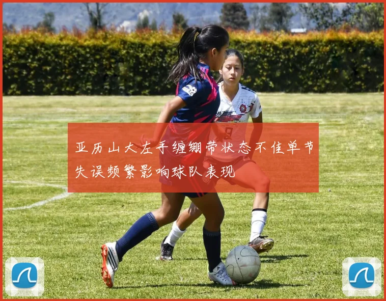 亚历山大左手缠绷带状态不佳单节失误频繁影响球队表现