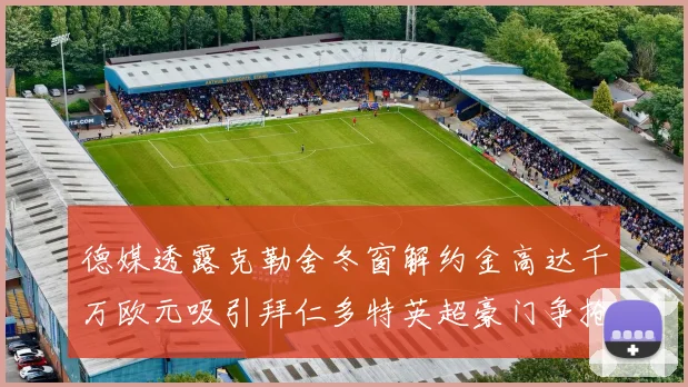 德媒透露克勒舍冬窗解约金高达千万欧元吸引拜仁多特英超豪门争抢