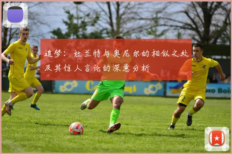 追梦：杜兰特与奥尼尔的相似之处及其惊人言论的深意分析