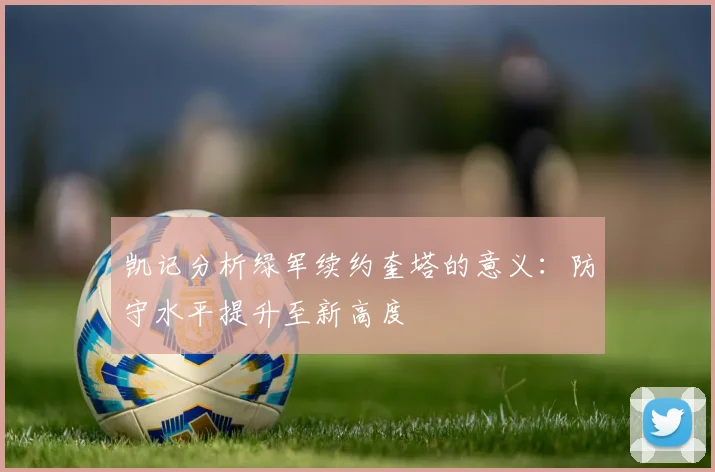 凯记分析绿军续约奎塔的意义：防守水平提升至新高度