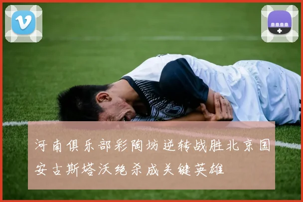河南俱乐部彩陶坊逆转战胜北京国安古斯塔沃绝杀成关键英雄