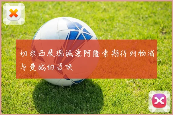 切尔西展现诚意阿隆索期待利物浦与曼城的召唤