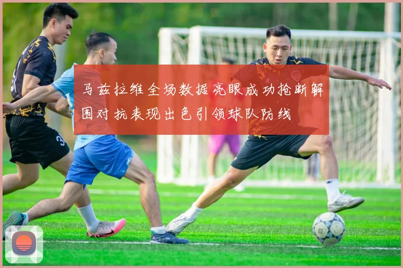 马兹拉维全场数据亮眼成功抢断解围对抗表现出色引领球队防线