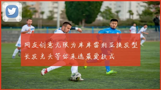 网友创意无限为库库雷利亚换发型长发光头等你来选最爱款式